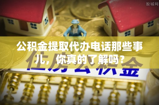 吉水公积金提取代办电话那些事儿，你真的了解吗？