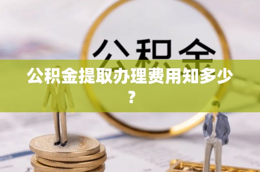 吉水公积金提取办理费用知多少？