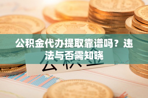 吉水公积金代办提取靠谱吗？违法与否需知晓
