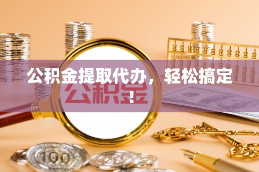 吉水公积金提取代办，轻松搞定！