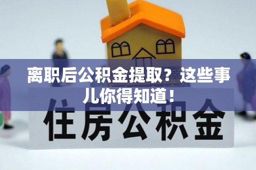 吉水离职后公积金提取？这些事儿你得知道！