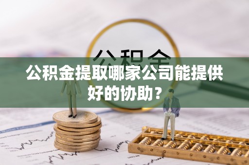 吉水公积金提取哪家公司能提供好的协助？