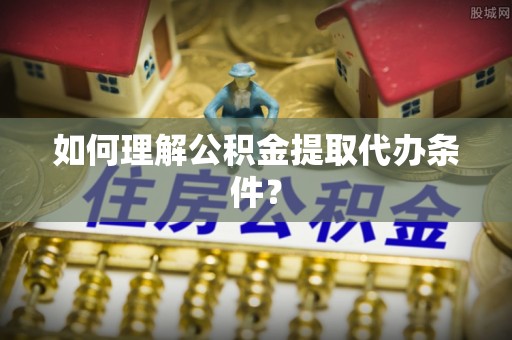 吉水如何理解公积金提取代办条件？