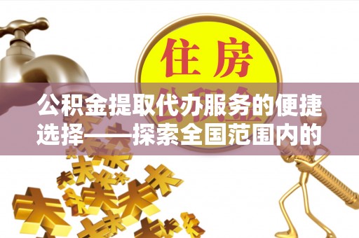 吉水公积金提取代办服务的便捷选择——探索全国范围内的优质服务提供商